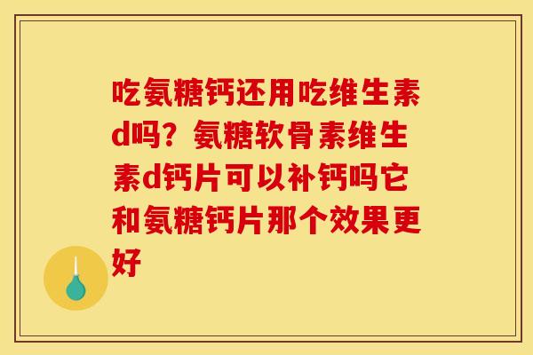 吃氨糖钙还用吃维生素d吗？氨糖软骨素维生素d钙片可以补钙吗它和氨糖钙片那个效果更好