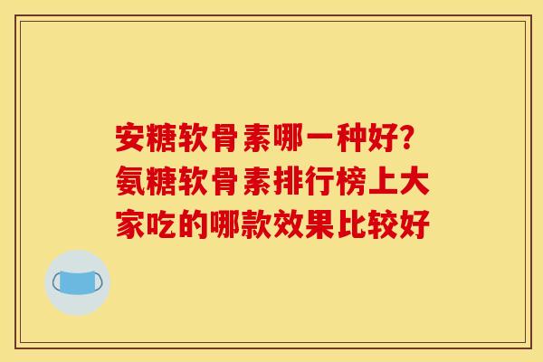 安糖软骨素哪一种好？氨糖软骨素排行榜上大家吃的哪款效果比较好