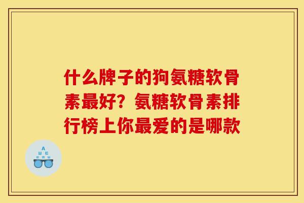 什么牌子的狗氨糖软骨素最好？氨糖软骨素排行榜上你最爱的是哪款