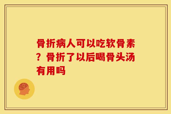 骨折病人可以吃软骨素？骨折了以后喝骨头汤有用吗