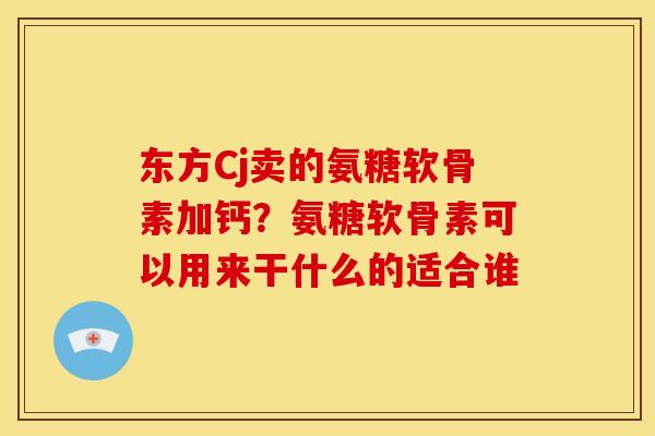 东方Cj卖的氨糖软骨素加钙？氨糖软骨素可以用来干什么的适合谁