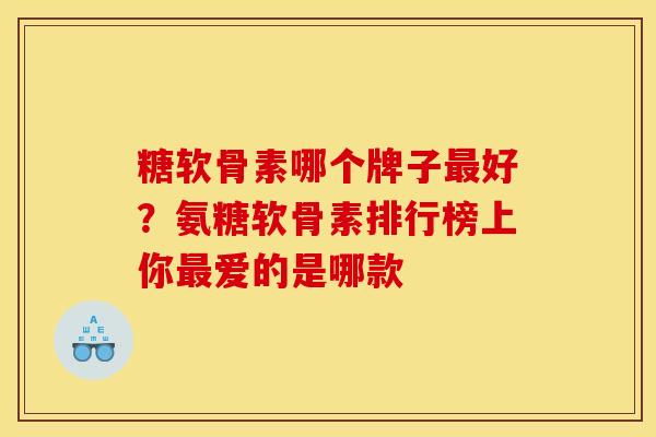 糖软骨素哪个牌子最好？氨糖软骨素排行榜上你最爱的是哪款