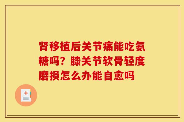 肾移植后关节痛能吃氨糖吗？膝关节软骨轻度磨损怎么办能自愈吗