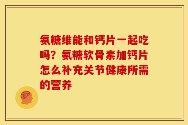 氨糖维能和钙片一起吃吗？氨糖软骨素加钙片怎么补充关节健康所需的营养