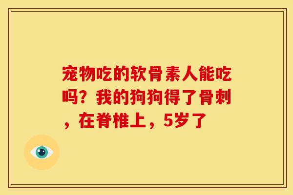 宠物吃的软骨素人能吃吗？我的狗狗得了骨刺，在脊椎上，5岁了