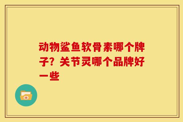 动物鲨鱼软骨素哪个牌子？关节灵哪个品牌好一些