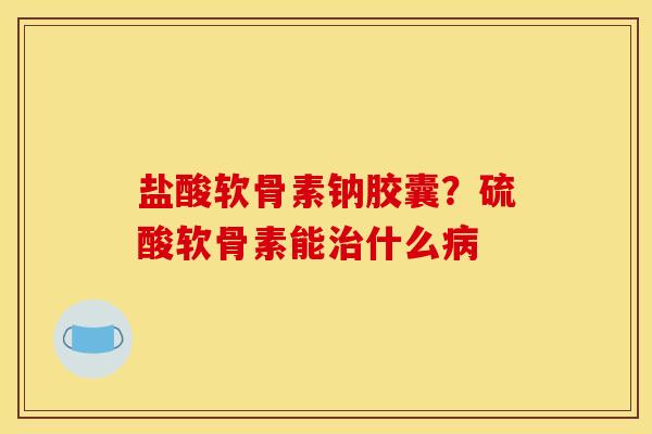 盐酸软骨素钠胶囊？硫酸软骨素能治什么病