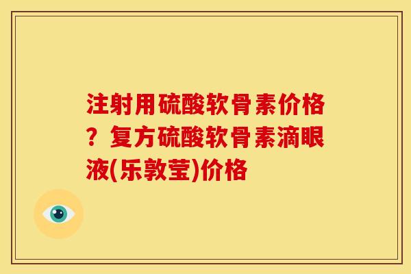 注射用硫酸软骨素价格？复方硫酸软骨素滴眼液(乐敦莹)价格