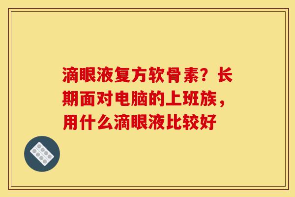 滴眼液复方软骨素？长期面对电脑的上班族，用什么滴眼液比较好