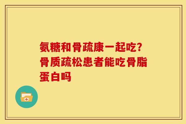 氨糖和骨疏康一起吃？骨质疏松患者能吃骨脂蛋白吗