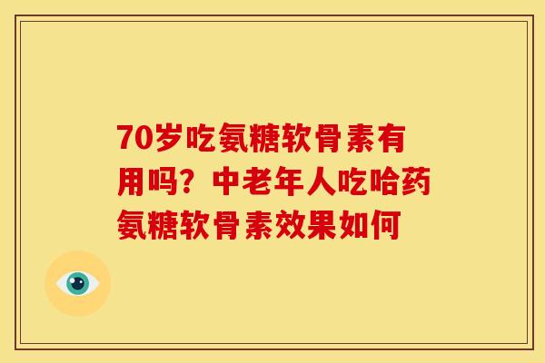 70岁吃氨糖软骨素有用吗？中老年人吃哈药氨糖软骨素效果如何