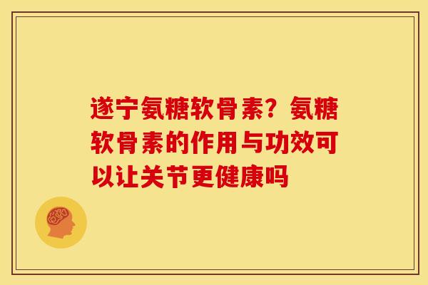 遂宁氨糖软骨素？氨糖软骨素的作用与功效可以让关节更健康吗