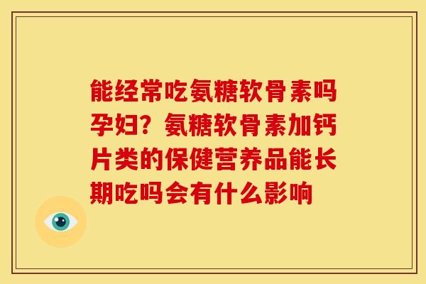 能经常吃氨糖软骨素吗孕妇？氨糖软骨素加钙片类的保健营养品能长期吃吗会有什么影响