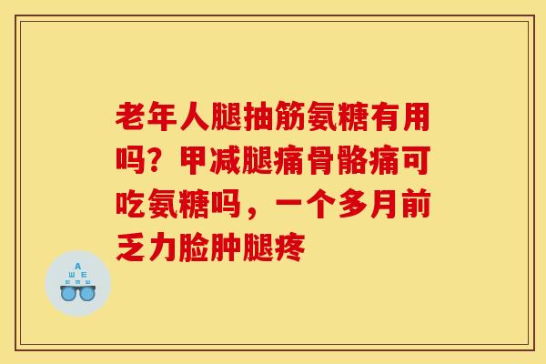 老年人腿抽筋氨糖有用吗？甲减腿痛骨骼痛可吃氨糖吗，一个多月前乏力脸肿腿疼