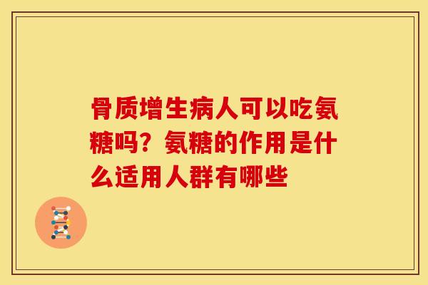 骨质增生病人可以吃氨糖吗？氨糖的作用是什么适用人群有哪些