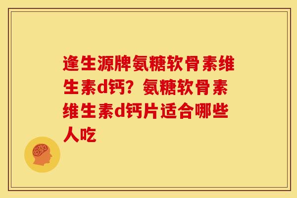 逢生源牌氨糖软骨素维生素d钙？氨糖软骨素维生素d钙片适合哪些人吃