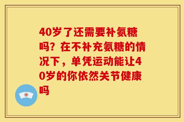 40岁了还需要补氨糖吗？在不补充氨糖的情况下，单凭运动能让40岁的你依然关节健康吗