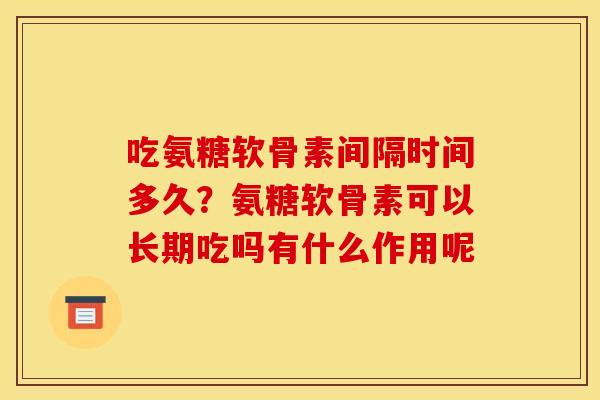 吃氨糖软骨素间隔时间多久？氨糖软骨素可以长期吃吗有什么作用呢