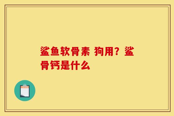鲨鱼软骨素 狗用？鲨骨钙是什么