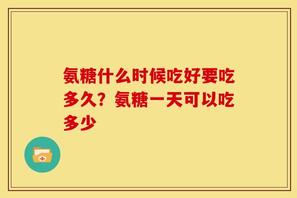 氨糖什么时候吃好要吃多久？氨糖一天可以吃多少
