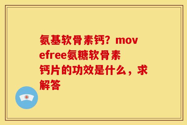 氨基软骨素钙？movefree氨糖软骨素钙片的功效是什么，求解答