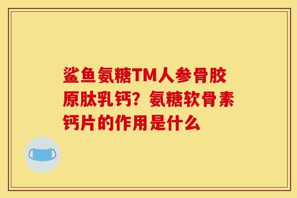 鲨鱼氨糖TM人参骨胶原肽乳钙？氨糖软骨素钙片的作用是什么