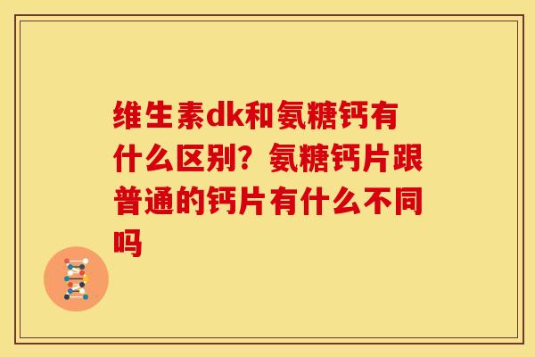 维生素dk和氨糖钙有什么区别？氨糖钙片跟普通的钙片有什么不同吗