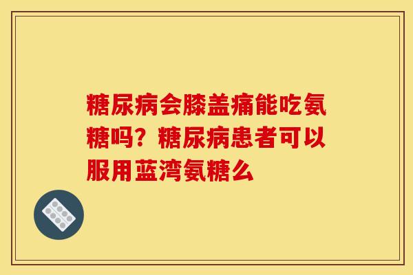 糖尿病会膝盖痛能吃氨糖吗？糖尿病患者可以服用蓝湾氨糖么