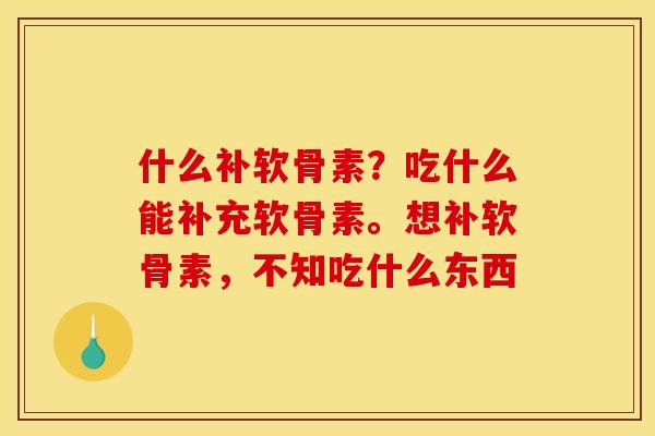什么补软骨素？吃什么能补充软骨素。想补软骨素，不知吃什么东西