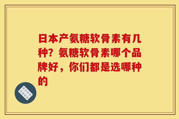 日本产氨糖软骨素有几种？氨糖软骨素哪个品牌好，你们都是选哪种的