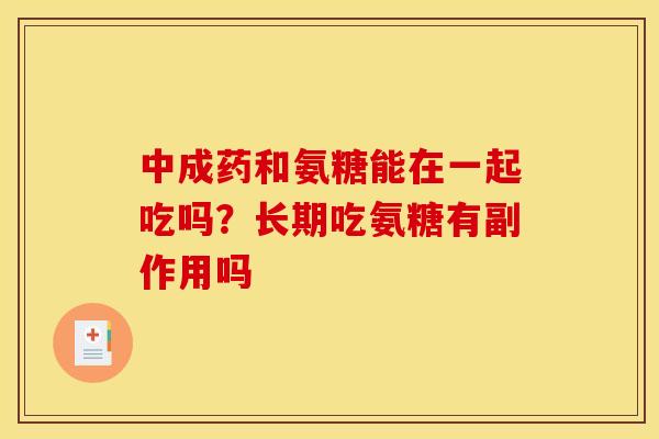 中成药和氨糖能在一起吃吗？长期吃氨糖有副作用吗