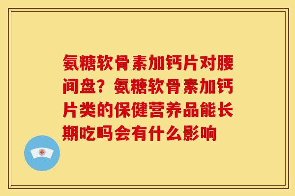 氨糖软骨素加钙片对腰间盘？氨糖软骨素加钙片类的保健营养品能长期吃吗会有什么影响