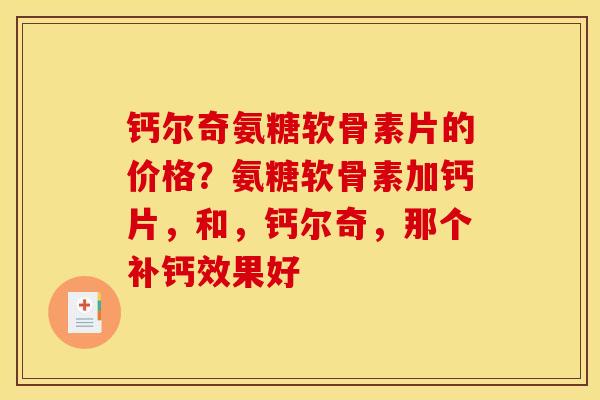 钙尔奇氨糖软骨素片的价格？氨糖软骨素加钙片，和，钙尔奇，那个补钙效果好