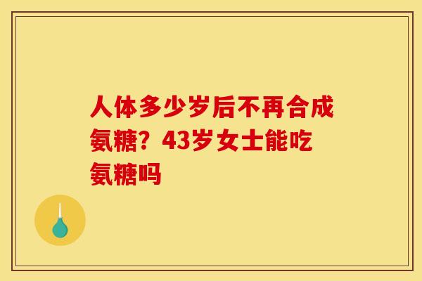 人体多少岁后不再合成氨糖？43岁女士能吃氨糖吗