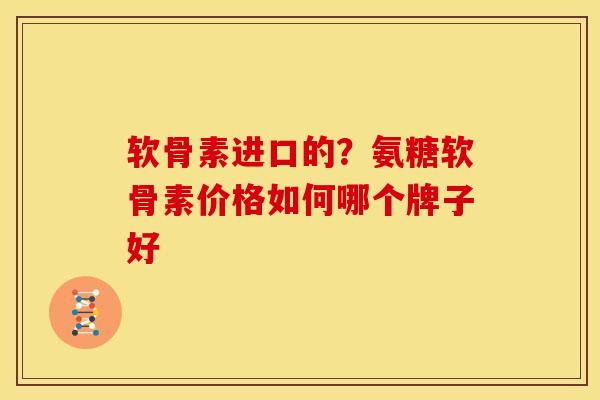 软骨素进口的？氨糖软骨素价格如何哪个牌子好