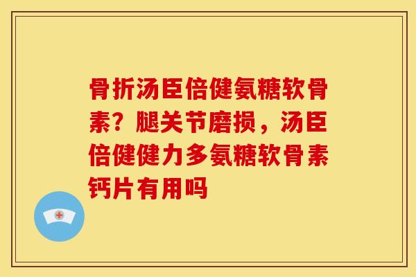 骨折汤臣倍健氨糖软骨素？腿关节磨损，汤臣倍健健力多氨糖软骨素钙片有用吗