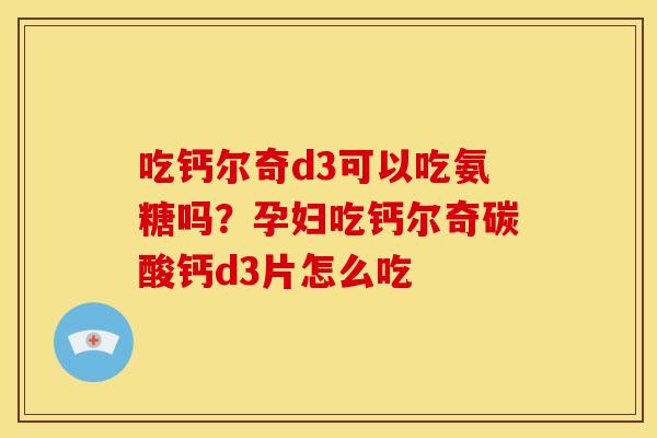 吃钙尔奇d3可以吃氨糖吗？孕妇吃钙尔奇碳酸钙d3片怎么吃
