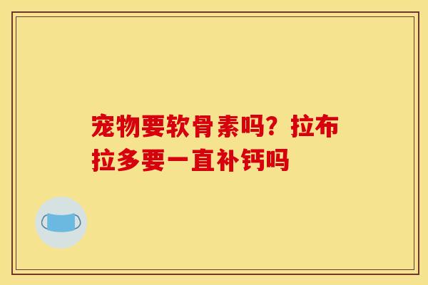 宠物要软骨素吗？拉布拉多要一直补钙吗