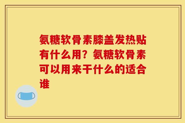 氨糖软骨素膝盖发热贴有什么用？氨糖软骨素可以用来干什么的适合谁