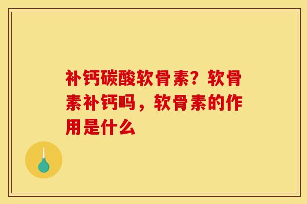 补钙碳酸软骨素？软骨素补钙吗，软骨素的作用是什么