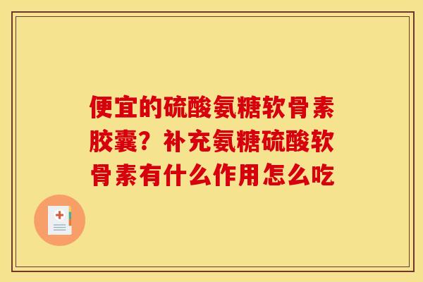 便宜的硫酸氨糖软骨素胶囊？补充氨糖硫酸软骨素有什么作用怎么吃