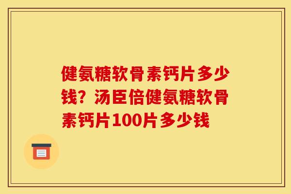 健氨糖软骨素钙片多少钱？汤臣倍健氨糖软骨素钙片100片多少钱