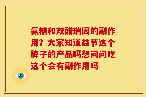 氨糖和双醋瑞因的副作用？大家知道益节这个牌子的产品吗想问问吃这个会有副作用吗