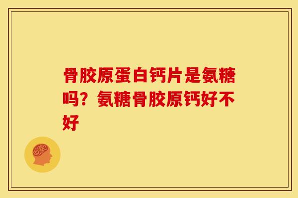 骨胶原蛋白钙片是氨糖吗？氨糖骨胶原钙好不好