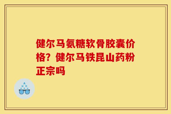 健尔马氨糖软骨胶囊价格？健尔马铁昆山药粉正宗吗