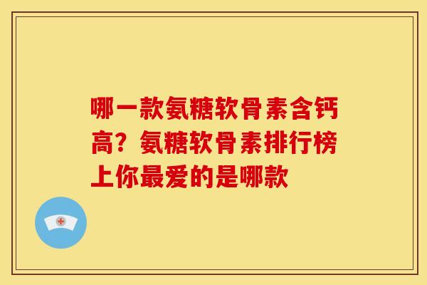 哪一款氨糖软骨素含钙高？氨糖软骨素排行榜上你最爱的是哪款