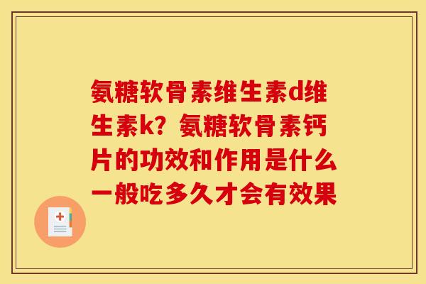 氨糖软骨素维生素d维生素k？氨糖软骨素钙片的功效和作用是什么一般吃多久才会有效果