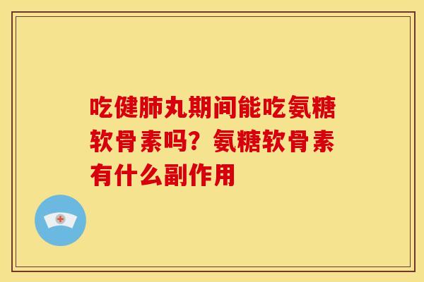 吃健肺丸期间能吃氨糖软骨素吗？氨糖软骨素有什么副作用