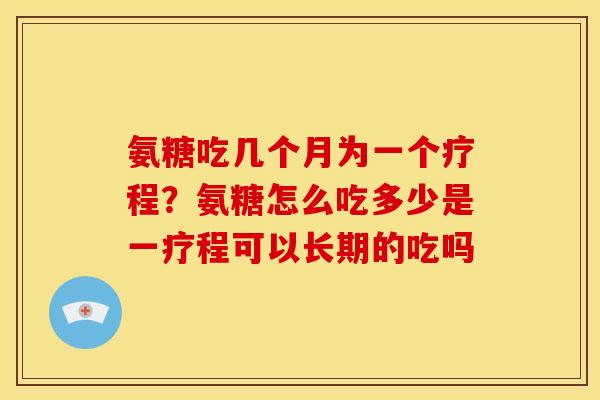 氨糖吃几个月为一个疗程？氨糖怎么吃多少是一疗程可以长期的吃吗