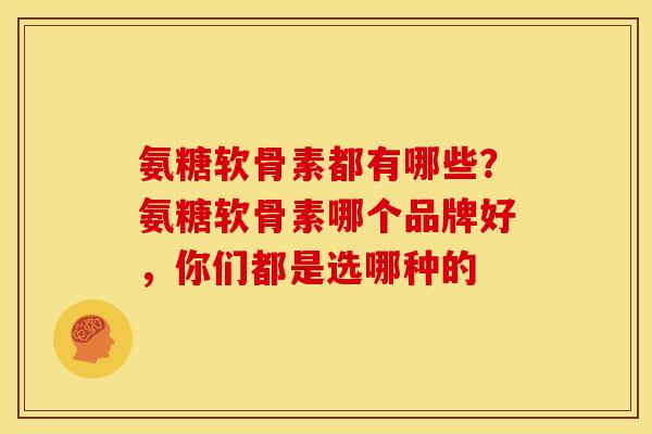 氨糖软骨素都有哪些？氨糖软骨素哪个品牌好，你们都是选哪种的